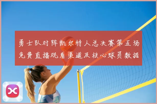 勇士队对阵凯尔特人总决赛第五场免费直播观看渠道及核心球员数据解析