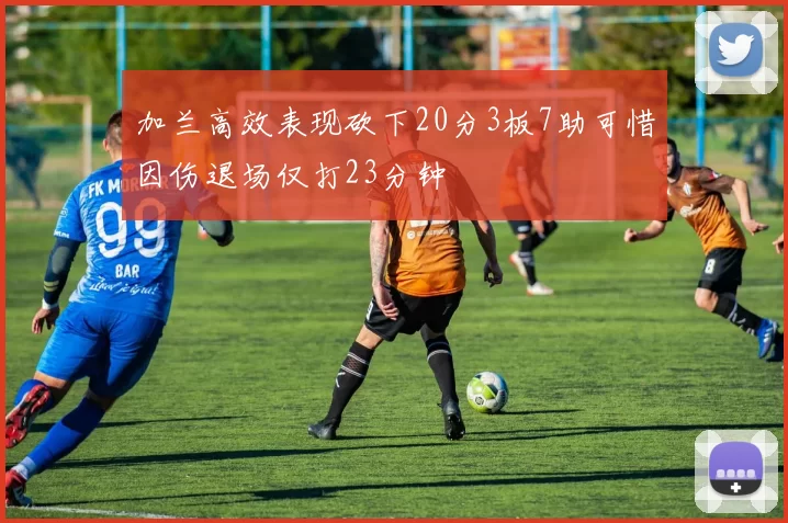 加兰高效表现砍下20分3板7助可惜因伤退场仅打23分钟