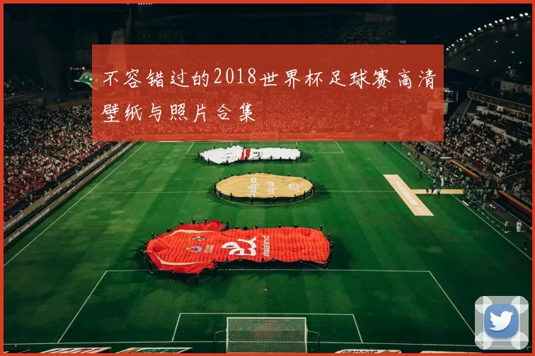 不容错过的2018世界杯足球赛高清壁纸与照片合集