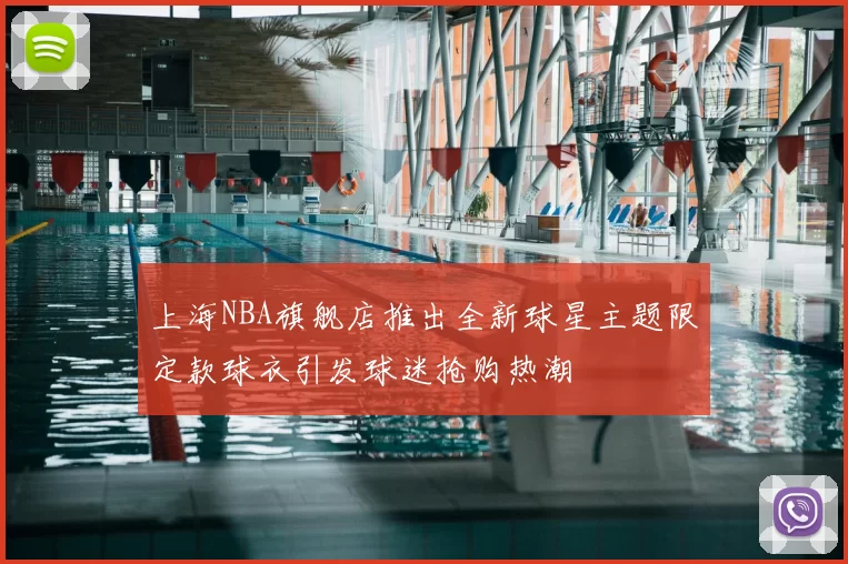 上海NBA旗舰店推出全新球星主题限定款球衣引发球迷抢购热潮
