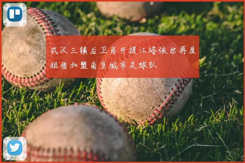 武汉三镇后卫肖开提江塔依尔再度租借加盟南京城市足球队