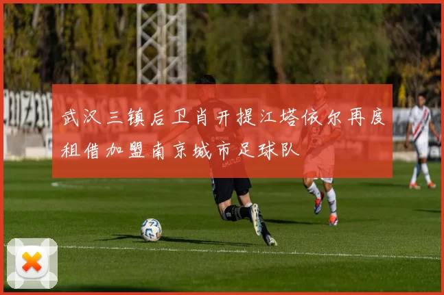 武汉三镇后卫肖开提江塔依尔再度租借加盟南京城市足球队