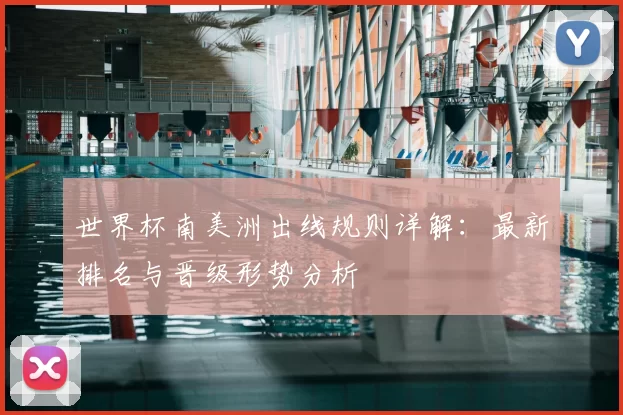 世界杯南美洲出线规则详解:最新排名与晋级形势分析