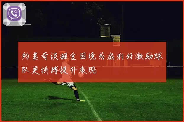 约基奇谈掘金困境或成利好激励球队更拼搏提升表现