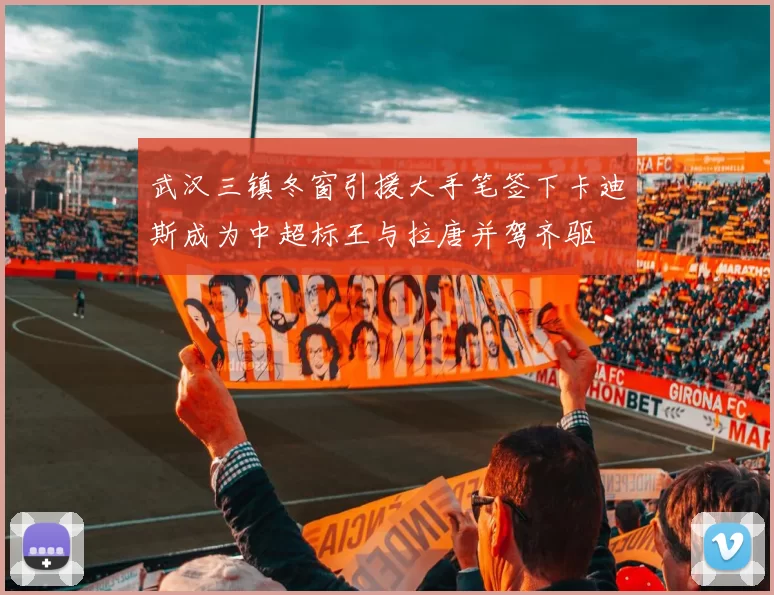 武汉三镇冬窗引援大手笔签下卡迪斯成为中超标王与拉唐并驾齐驱