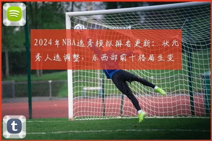 2024年NBA选秀模拟排名更新：状元秀人选调整，东西部前十格局生变