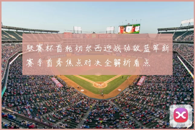 联赛杯首轮切尔西迎战劲敌蓝军新赛季首秀焦点对决全解析看点