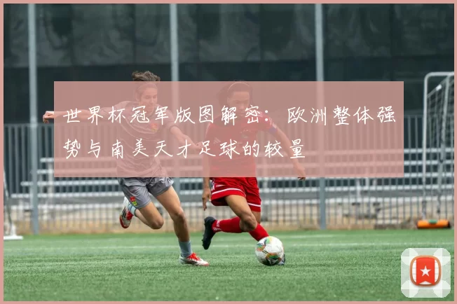 世界杯冠军版图解密：欧洲整体强势与南美天才足球的较量