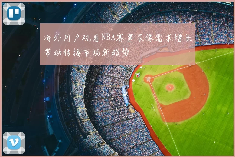 海外用户观看NBA赛事录像需求增长带动转播市场新趋势