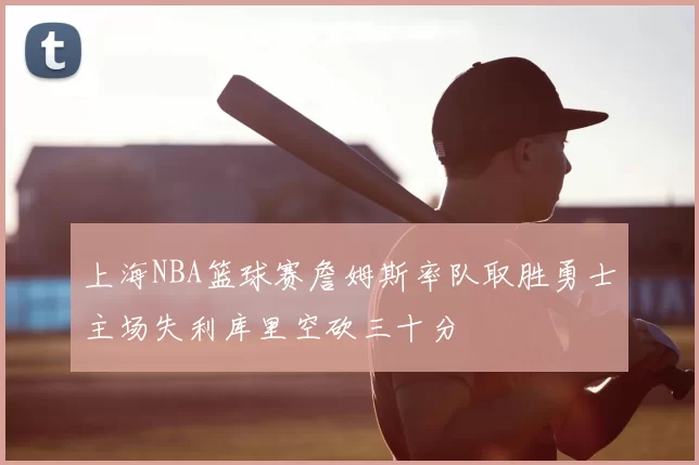 上海NBA篮球赛詹姆斯率队取胜勇士主场失利库里空砍三十分