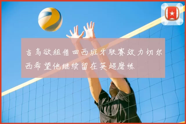 吉乌欲租借回西班牙联赛效力切尔西希望他继续留在英超磨练
