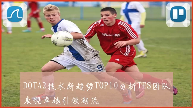 DOTA2技术新趋势TOP10分析TES团队表现卓越引领潮流