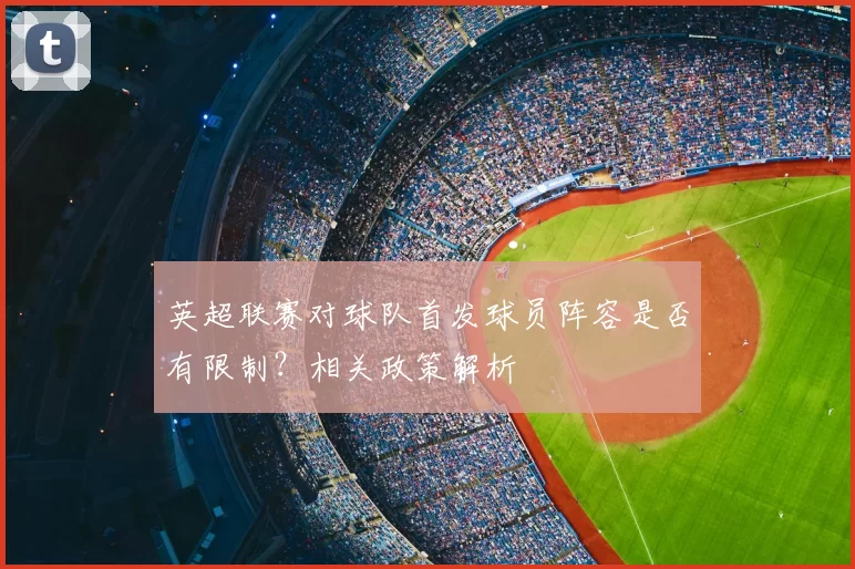 英超联赛对球队首发球员阵容是否有限制？相关政策解析