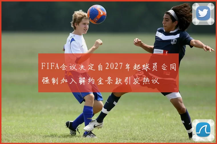 FIFA会议决定自2027年起球员合同强制加入解约金条款引发热议