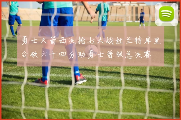 勇士火箭西决抢七大战杜兰特库里合砍六十四分助勇士晋级总决赛