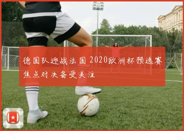 德国队迎战法国 2020欧洲杯预选赛焦点对决备受关注