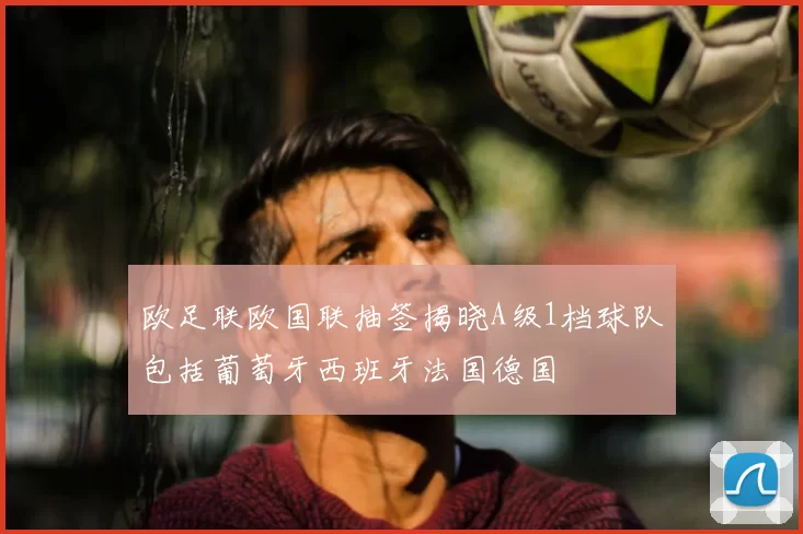 欧足联欧国联抽签揭晓A级1档球队包括葡萄牙西班牙法国德国