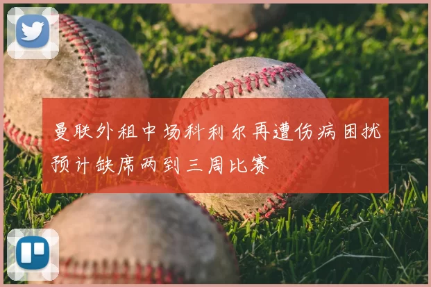 曼联外租中场科利尔再遭伤病困扰预计缺席两到三周比赛