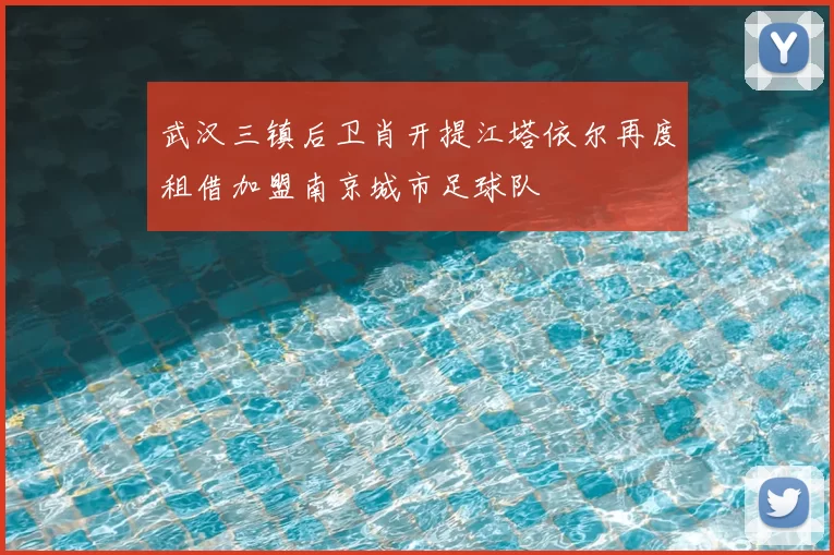 武汉三镇后卫肖开提江塔依尔再度租借加盟南京城市足球队