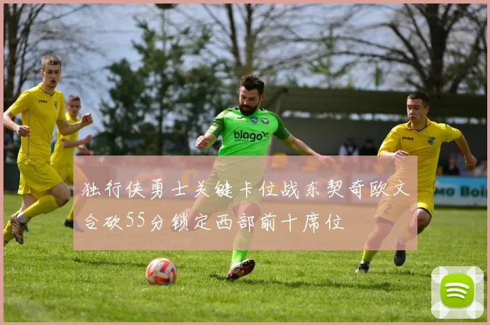 独行侠勇士关键卡位战东契奇欧文合砍55分锁定西部前十席位