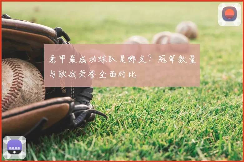 意甲最成功球队是哪支？冠军数量与欧战荣誉全面对比