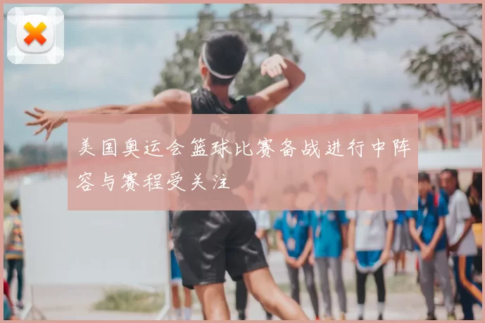 美国奥运会篮球比赛备战进行中阵容与赛程受关注