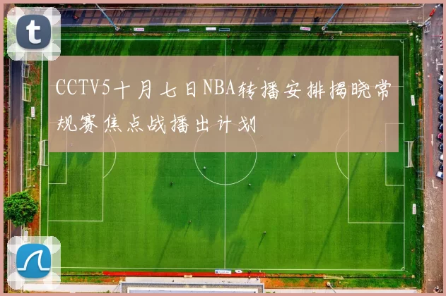 CCTV5十月七日NBA转播安排揭晓常规赛焦点战播出计划