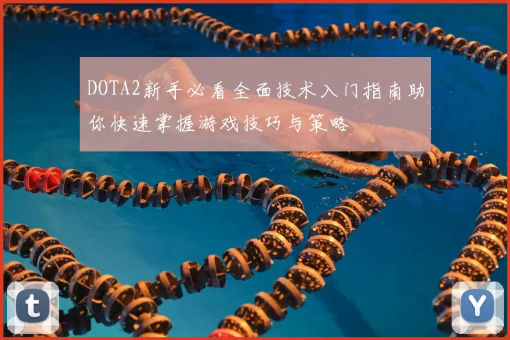 DOTA2新手必看全面技术入门指南助你快速掌握游戏技巧与策略