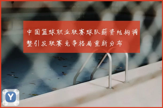 中国篮球职业联赛球队薪资结构调整引发联赛竞争格局重新分布