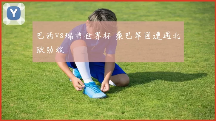 巴西vs瑞典世界杯 桑巴军团遭遇北欧劲旅