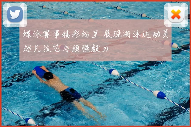 蝶泳赛事精彩纷呈 展现游泳运动员超凡技艺与顽强毅力