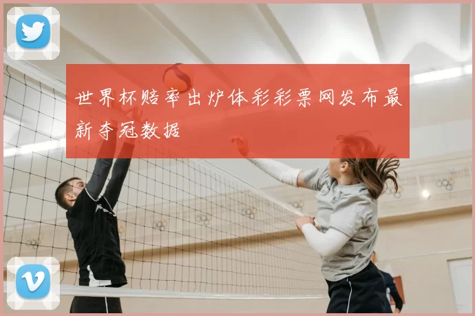 世界杯赔率出炉体彩彩票网发布最新夺冠数据