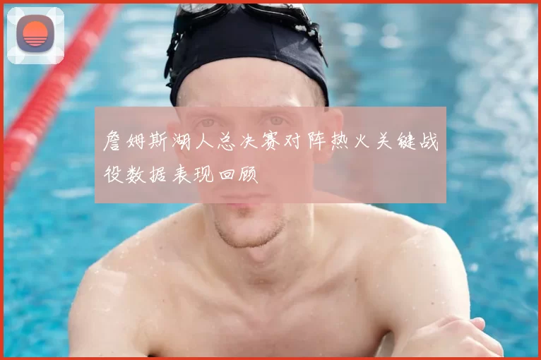 詹姆斯湖人总决赛对阵热火关键战役数据表现回顾