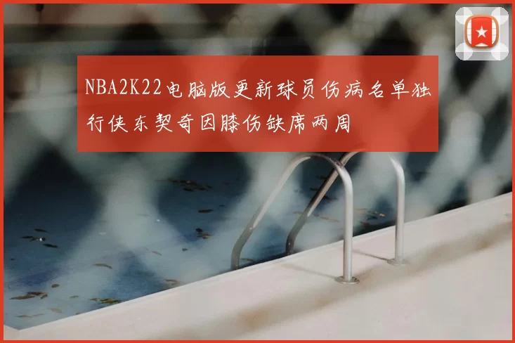 NBA2K22电脑版更新球员伤病名单独行侠东契奇因膝伤缺席两周