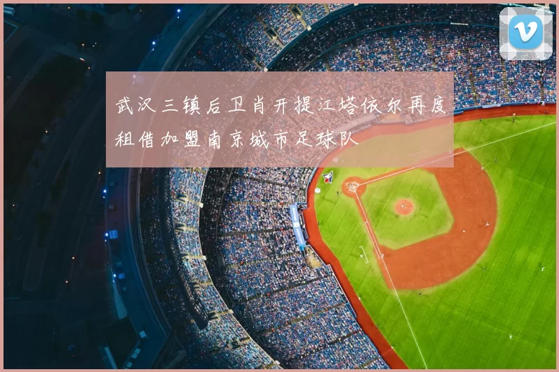 武汉三镇后卫肖开提江塔依尔再度租借加盟南京城市足球队