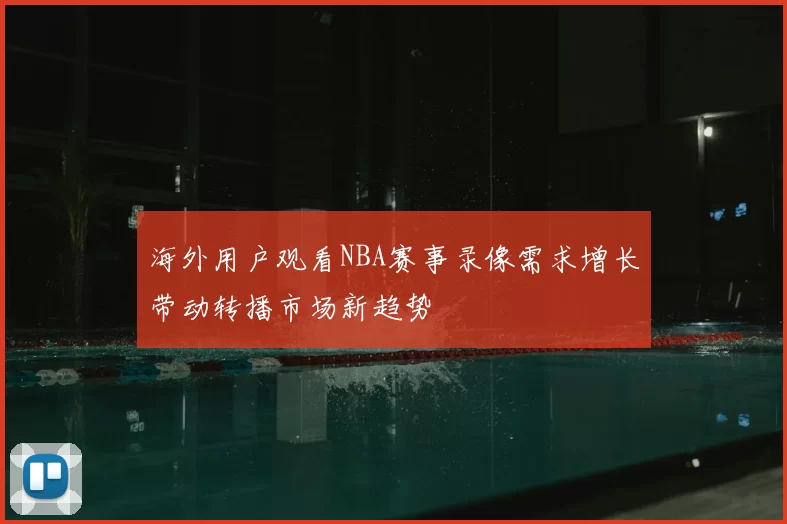 海外用户观看NBA赛事录像需求增长带动转播市场新趋势