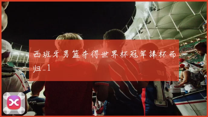 西班牙男篮夺得世界杯冠军捧杯而归_1