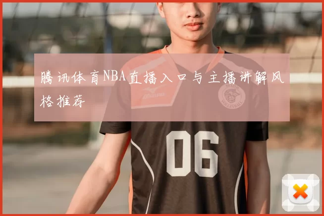 腾讯体育NBA直播入口与主播讲解风格推荐