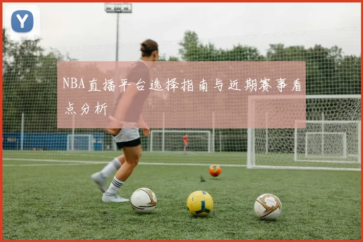 NBA直播平台选择指南与近期赛事看点分析
