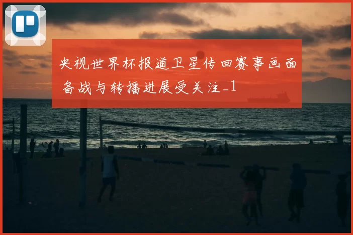 央视世界杯报道卫星传回赛事画面 备战与转播进展受关注_1