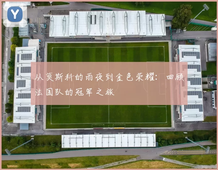 从莫斯科的雨夜到金色荣耀:回顾法国队的冠军之旅