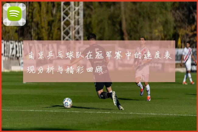 南京乒乓球队在冠军赛中的速度表现分析与精彩回顾