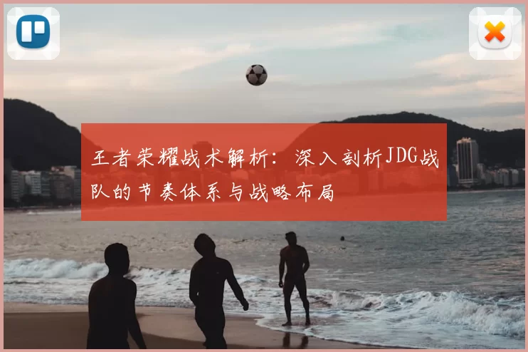 王者荣耀战术解析：深入剖析JDG战队的节奏体系与战略布局