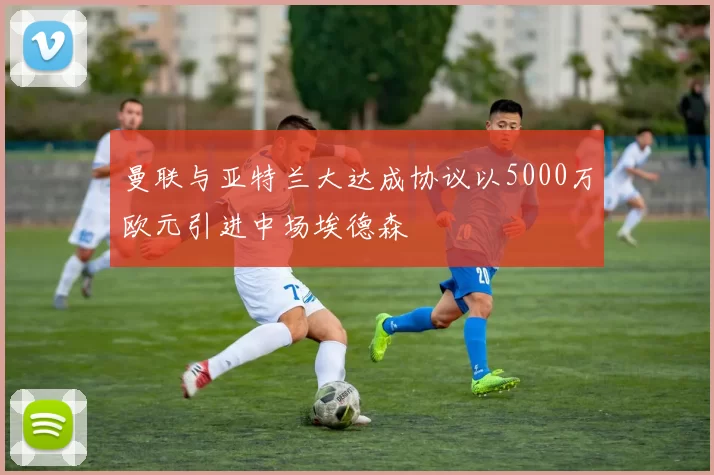 曼联与亚特兰大达成协议以5000万欧元引进中场埃德森