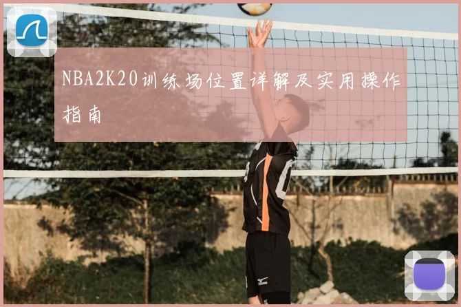 NBA2K20训练场位置详解及实用操作指南