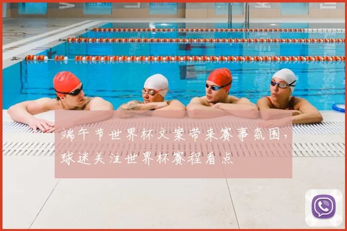 端午节世界杯文案带来赛事氛围,球迷关注世界杯赛程看点