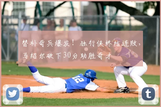替补奇兵爆发！独行侠终结连败，马绍尔砍下30分助胜奇才