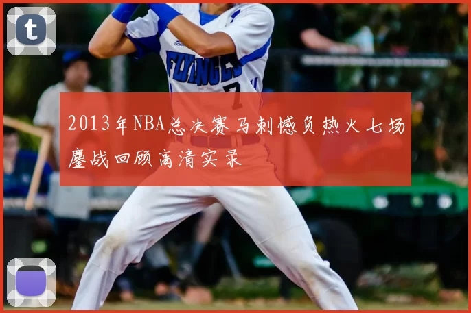 2013年NBA总决赛马刺憾负热火七场鏖战回顾高清实录