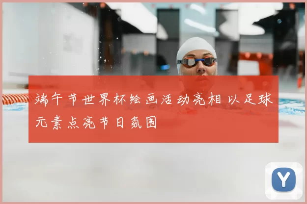 端午节世界杯绘画活动亮相 以足球元素点亮节日氛围