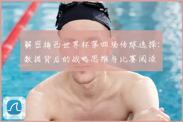 解密梅西世界杯第四场传球选择：数据背后的战略思维与比赛阅读